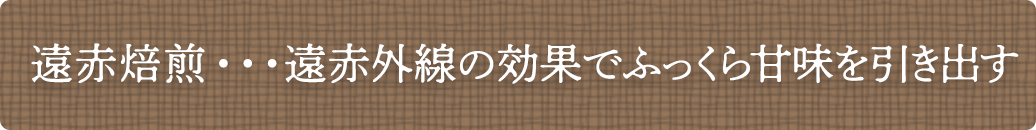 遠赤焙煎…遠赤外線の効果でふっくら甘味を引き出す