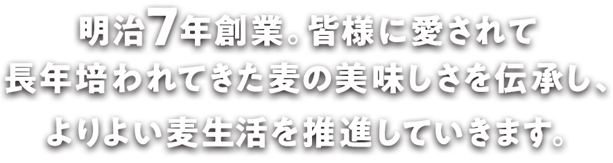 明治7年創業。皆様に愛されて長年培われてきた麦の美味しさを伝承し、よりよい麦生活を推進していきます。